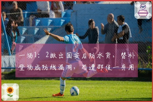 一场1：2揪出国安后防水货，替补登场成防线漏洞，恐遭邵佳一弃用