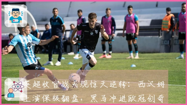 英超收官战或现惊天逆转：西汉姆上演保级翻盘，黑马冲进欧冠创奇迹